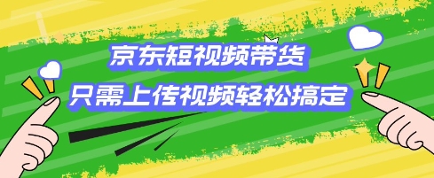 京东短视频带货，只需上传视频就搞定，小白轻松上手【揭秘】-鱼梓小栈