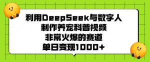 利用DeepSeek与数字人制作养宠科普视频，非常火爆的赛道，单日变现多张-鱼梓小栈