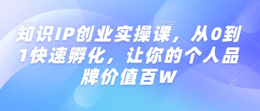 知识IP创业实操课，从0到1快速孵化，让你的个人品牌价值百W-鱼梓小栈