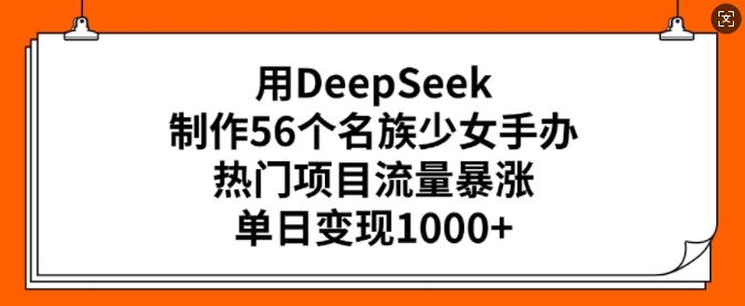 用DeepSeek制作56个名族少女手办，热门项目流量暴涨，单日变现多张-鱼梓小栈