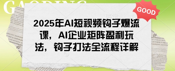 2025年AI短视频钩子爆流课，AI企业矩阵盈利玩法，钩子打法全流程详解-鱼梓小栈