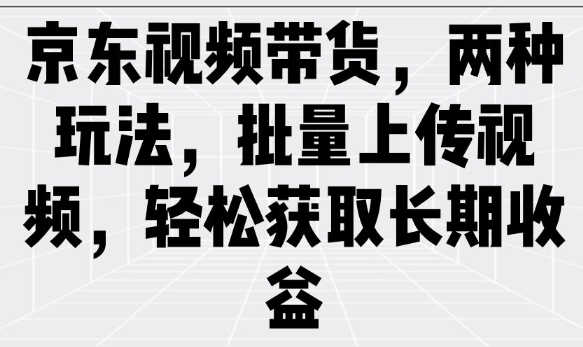 京东视频带货，两种玩法，批量上传视频，轻松获取长期收益-鱼梓小栈