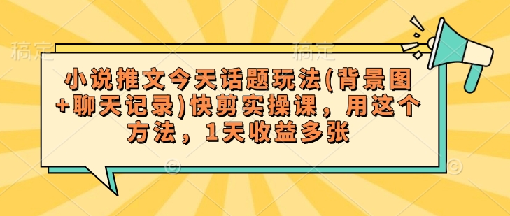 小说推文今天话题玩法(背景图+聊天记录)快剪实操课，用这个方法，1天收益多张-鱼梓小栈