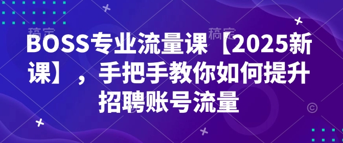 BOSS专业流量课【2025新课】，手把手教你如何提升招聘账号流量-鱼梓小栈