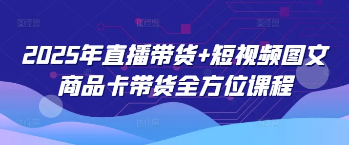 2025年直播带货+短视频图文商品卡带货全方位课程-鱼梓小栈