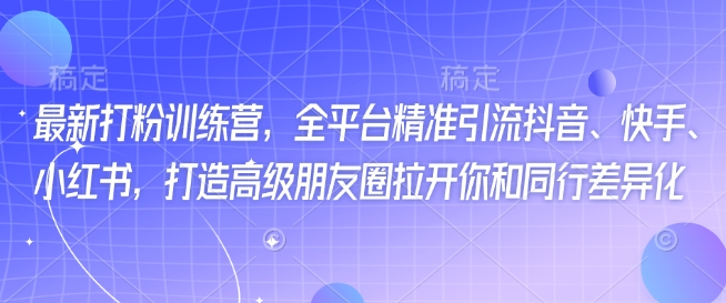 最新打粉训练营，全平台精准引流抖音、快手、小红书，打造高级朋友圈拉开你和同行差异化-鱼梓小栈