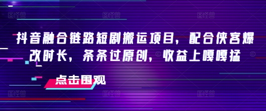 抖音融合链路短剧搬运项目，配合侠客爆改时长，条条过原创，收益嘎嘎猛-鱼梓小栈