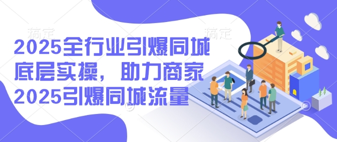2025全行业引爆同城底层实操，助力商家2025引爆同城流量-鱼梓小栈