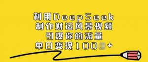 利用DeepSeek制作财运风景视频，引爆你的流量，单日变现多张-鱼梓小栈
