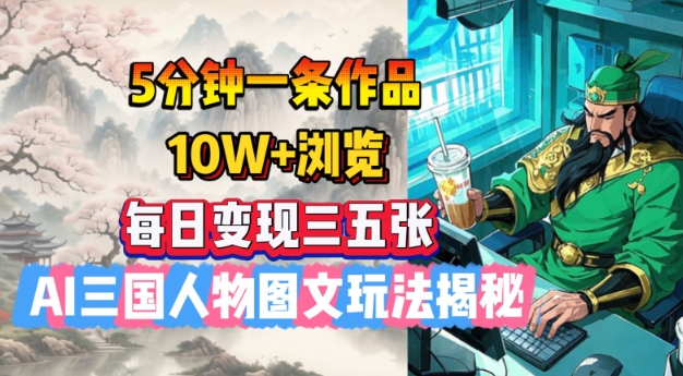5分钟一条作品，10W+浏览，每日变现三五张，AI三国人物图文玩法揭秘-鱼梓小栈