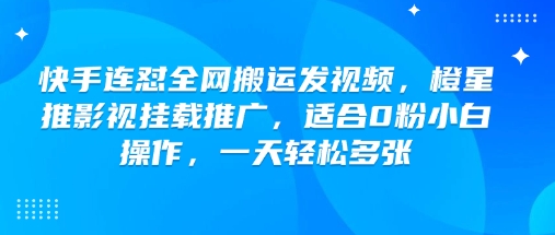 快手连怼全网搬运发视频，橙星推影视挂载推广，适合0粉小白操作，一天轻松多张-鱼梓小栈
