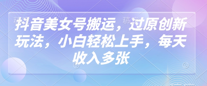 抖音美女号搬运，过原创新玩法，小白轻松上手，每天收入多张-鱼梓小栈