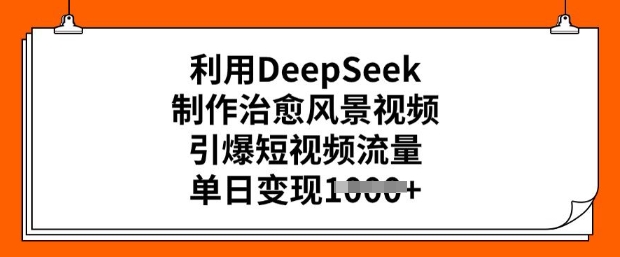 利用DeepSeek制作治愈风景视频，引爆短视频流量，单日变现多张-鱼梓小栈