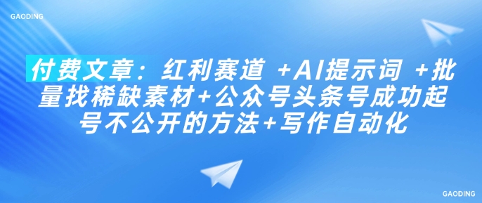 付费文章：红利赛道 +AI提示词 +批量找稀缺素材+公众号头条号成功起号不公开的方法+写作自动化-鱼梓小栈