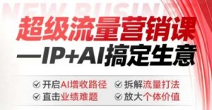 2025年超级流量营销课，IP+AI搞定生意，开启AI增收路径 直击业绩难题 拆解流量打法 放大个体价值-鱼梓小栈