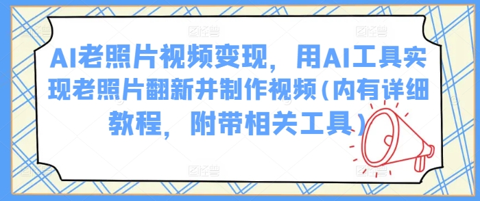 AI老照片视频变现，用AI工具实现老照片翻新并制作视频(内有详细教程，附带相关工具)-鱼梓小栈