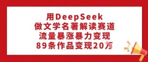 用DeepSeek做文学名著解读赛道，流量暴涨暴力变现，89条作品变现20W-鱼梓小栈