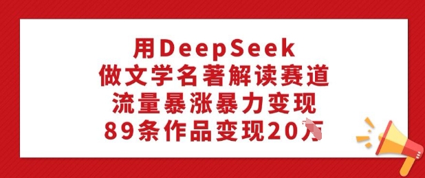 用DeepSeek做文学名著解读赛道，流量暴涨暴力变现，89条作品变现20W-鱼梓小栈