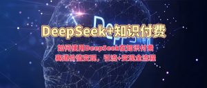 如何使用DeepSeek在知识付费赛道价值变现,引流+变现全流程-鱼梓小栈