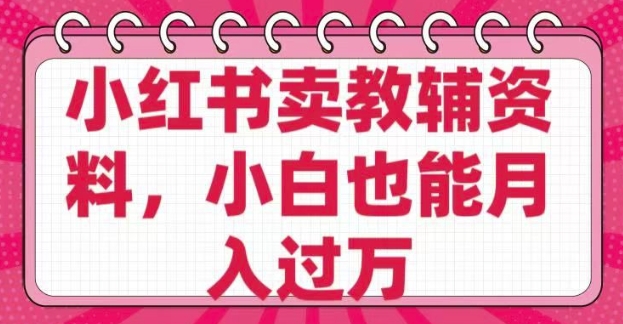 小红书卖教辅资料，0 成本，纯利润，售后成本极低，小白也能月入过W-鱼梓小栈