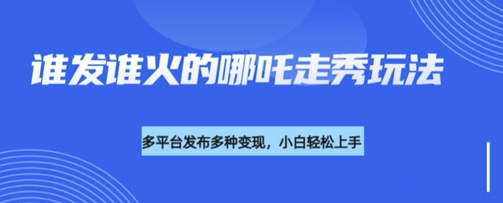 利用deepseek制作谁发谁火的哪吒2人物走秀视频，多平台发布多种变现-鱼梓小栈