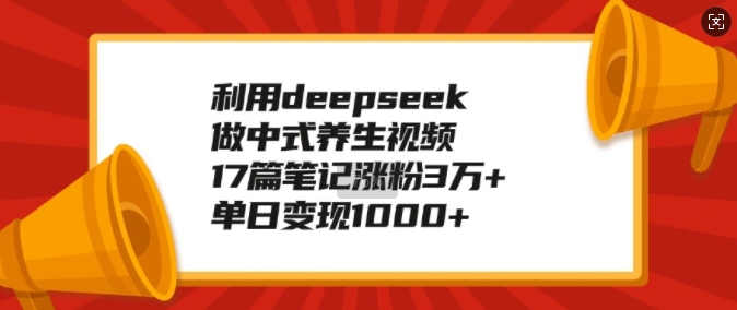 利用deepseek做中式养生视频，17篇笔记涨粉3万+，单日变现1k-鱼梓小栈