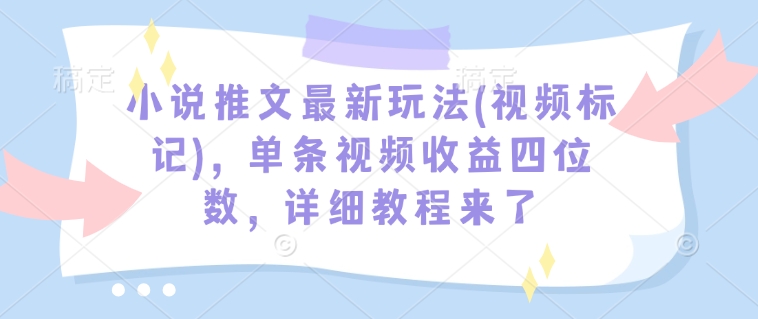 小说推文最新玩法(视频标记)，单条视频收益四位数，详细教程来了-鱼梓小栈