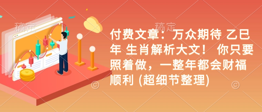 付费文章：万众期待 乙巳年 生肖解析大文！ 你只要照着做，一整年都会财福顺利 (超细节整理)-鱼梓小栈