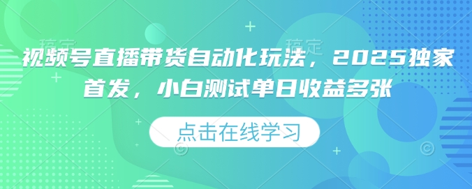 视频号直播带货自动化玩法，2025独家首发，小白测试单日收益多张【揭秘】-鱼梓小栈