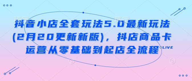 抖音小店全套玩法5.0最新玩法(2月20更新新版)，抖店商品卡运营从零基础到起店全流程-鱼梓小栈