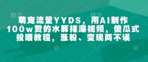 萌宠流量YYDS，用AI制作100w赞的水豚搓澡视频，傻瓜式投喂教程，涨粉、变现两不误-鱼梓小栈