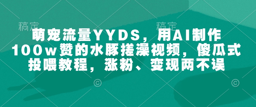萌宠流量YYDS，用AI制作100w赞的水豚搓澡视频，傻瓜式投喂教程，涨粉、变现两不误-鱼梓小栈