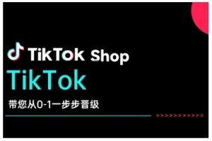 TikTok Shop带您从0-1一步步晋级，开启电商新征程，在TikTok商业领域实现突破与成长-鱼梓小栈