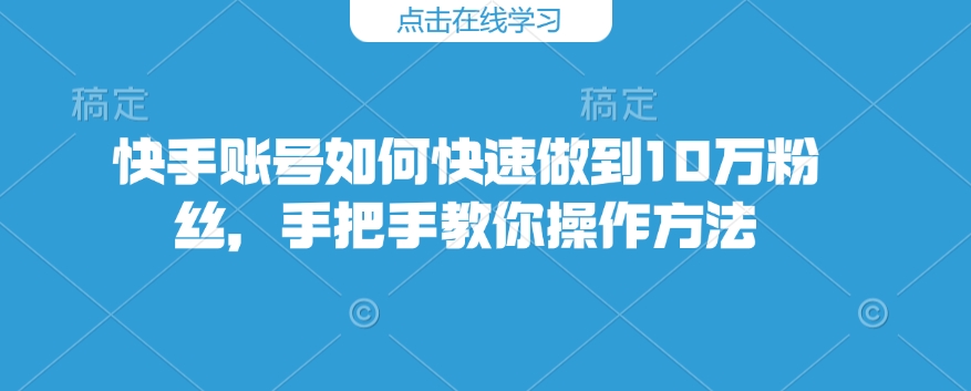 快手账号如何快速做到10万粉丝，手把手教你操作方法-鱼梓小栈