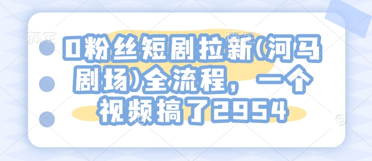 0粉丝短剧拉新(河马剧场)全流程，一个视频搞了2954-鱼梓小栈
