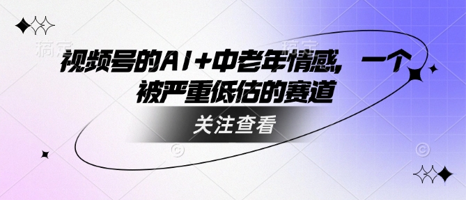 视频号的AI+中老年情感，一个被严重低估的赛道-鱼梓小栈