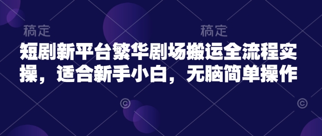 短剧新平台繁华剧场搬运全流程实操，适合新手小白，无脑简单操作-鱼梓小栈