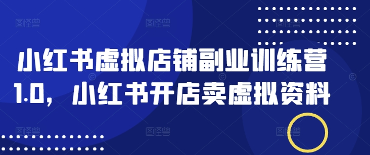 小红书虚拟店铺副业训练营1.0，小红书开店卖虚拟资料-鱼梓小栈