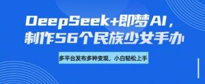 DeepSeek+即梦AI，制作56个民族少女手办，附详细教程+变现方向-鱼梓小栈