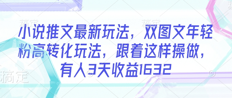 小说推文最新玩法，双图文年轻粉高转化玩法，跟着这样操做，有人3天收益1632-鱼梓小栈