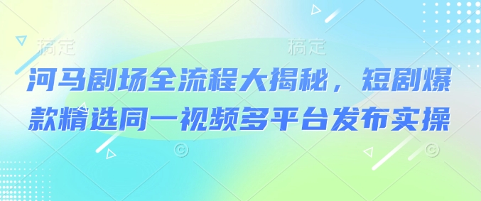 河马剧场全流程大揭秘，短剧爆款精选同一视频多平台发布实操-鱼梓小栈