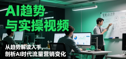 AI趋势与实操视频，从趋势解读入手，剖析AI时代流量营销变化-鱼梓小栈