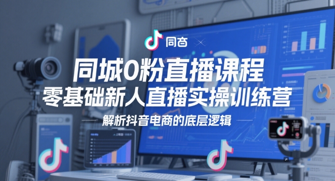 同城0粉直播课程，零基础新人直播实操训练营，解析抖音电商的底层逻辑-鱼梓小栈