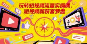 玩转短视频流量实操课，短视频新获客罗盘-鱼梓小栈