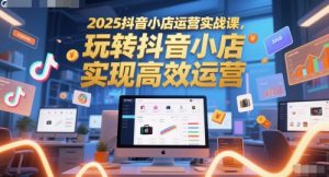 2025抖音小店运营实战课，玩转抖音小店，实现高效运营-鱼梓小栈